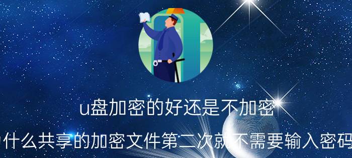 u盘加密的好还是不加密 为什么共享的加密文件第二次就不需要输入密码了？